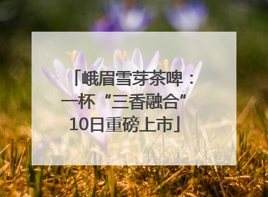 峨眉雪芽茶啤：一杯“三香融合”10日重磅上市