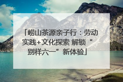 崂山茶源亲子行：劳动实践+文化探索 解锁“别样六一”新体验