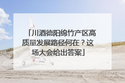 川酒德阳绵竹产区高质量发展路径何在？这场大会给出答案