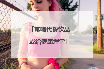 常喝代餐饮品 或给健康埋雷