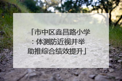 市中区鑫昌路小学：体测防近视并举 助推综合绩效提升