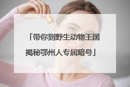 带你到野生动物王国揭秘鄂州人专属暗号