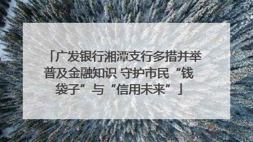 广发银行湘潭支行多措并举普及金融知识 守护市民“钱袋子”与“信用未来”