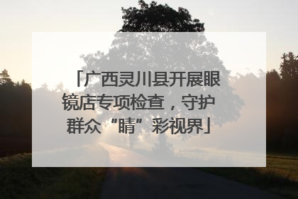 广西灵川县开展眼镜店专项检查，守护群众“睛”彩视界