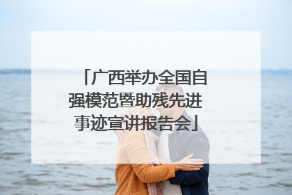 广西举办全国自强模范暨助残先进事迹宣讲报告会