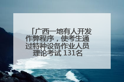 广西一地有人开发作弊程序，使考生通过特种设备作业人员理论考试 131名考生证书被撤销