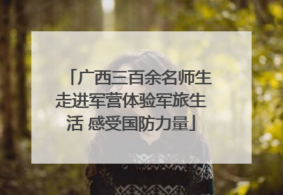 广西三百余名师生走进军营体验军旅生活 感受国防力量