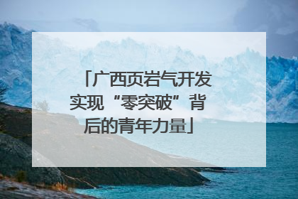 广西页岩气开发实现“零突破”背后的青年力量