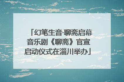 幻笔生音·聊斋启幕 音乐剧《聊斋》官宣启动仪式在淄川举办