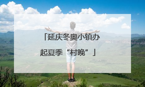 延庆冬奥小镇办起夏季“村晚”