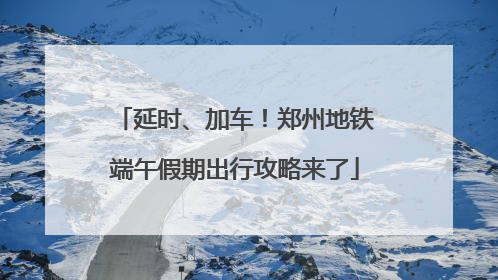 延时、加车！郑州地铁端午假期出行攻略来了