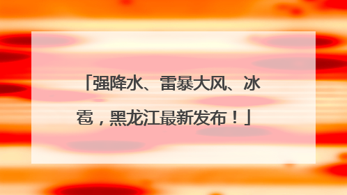 强降水、雷暴大风、冰雹，黑龙江最新发布！