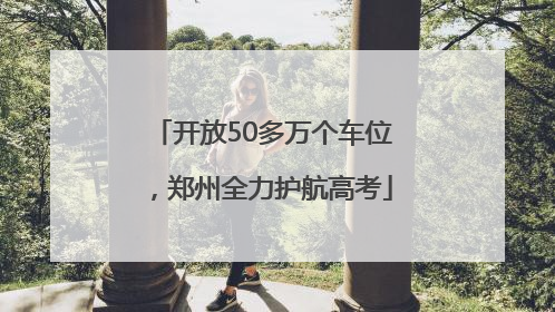 开放50多万个车位，郑州全力护航高考