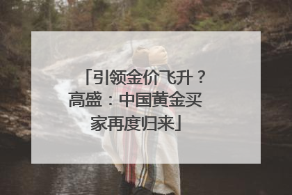 引领金价飞升？高盛：中国黄金买家再度归来
