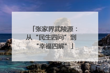 张家界武陵源：从“民生四问”到“幸福四解”