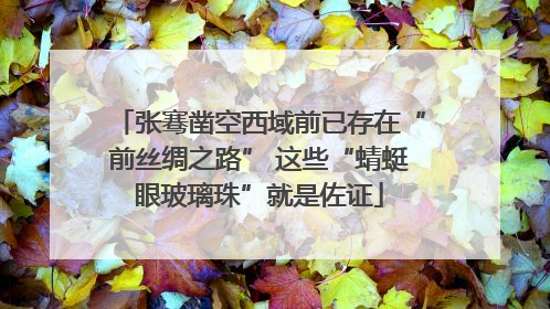 张骞凿空西域前已存在“前丝绸之路” 这些“蜻蜓眼玻璃珠”就是佐证