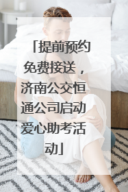 提前预约免费接送，济南公交恒通公司启动爱心助考活动