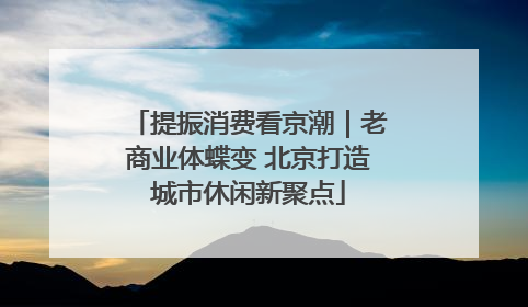 提振消费看京潮｜老商业体蝶变 北京打造城市休闲新聚点