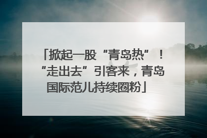 掀起一股“青岛热”！“走出去”引客来，青岛国际范儿持续圈粉