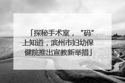 探秘手术室，“码”上知道，滨州市妇幼保健院推出宣教新举措