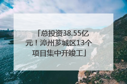 总投资38.55亿元！漳州芗城区13个项目集中开竣工