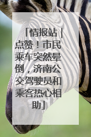 情报站｜点赞！市民乘车突然晕倒，济南公交驾驶员和乘客热心相助