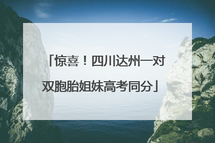 惊喜！四川达州一对双胞胎姐妹高考同分