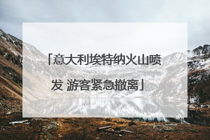 意大利埃特纳火山喷发 游客紧急撤离