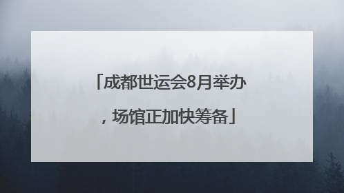 成都世运会8月举办，场馆正加快筹备
