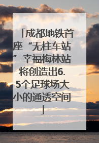 成都地铁首座“无柱车站”幸福梅林站将创造出6.5个足球场大小的通透空间