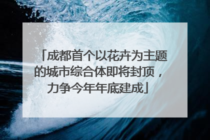 成都首个以花卉为主题的城市综合体即将封顶，力争今年年底建成