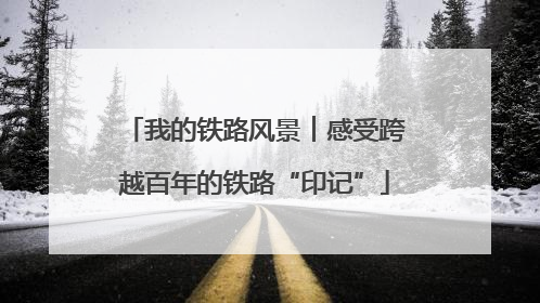 我的铁路风景︱感受跨越百年的铁路“印记”