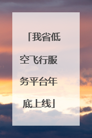 我省低空飞行服务平台年底上线