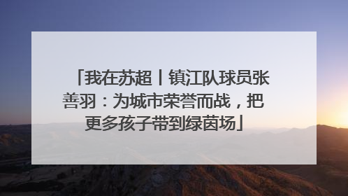 我在苏超丨镇江队球员张善羽：为城市荣誉而战，把更多孩子带到绿茵场