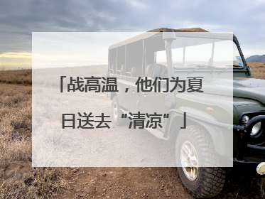 战高温，他们为夏日送去“清凉”