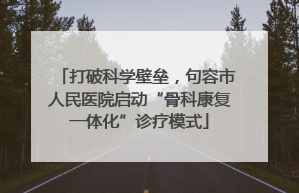 打破科学壁垒，句容市人民医院启动“骨科康复一体化”诊疗模式