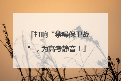 打响“禁噪保卫战”，为高考静音！