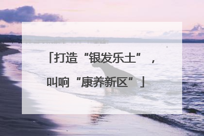 打造“银发乐土”，叫响“康养新区”