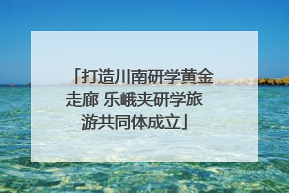 打造川南研学黄金走廊 乐峨夹研学旅游共同体成立