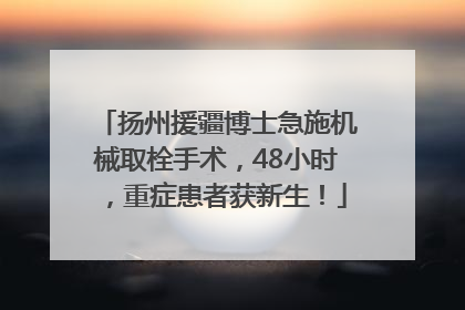 扬州援疆博士急施机械取栓手术，48小时，重症患者获新生！