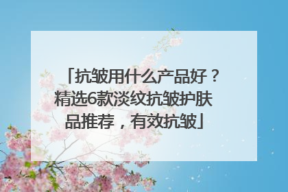 抗皱用什么产品好？精选6款淡纹抗皱护肤品推荐，有效抗皱