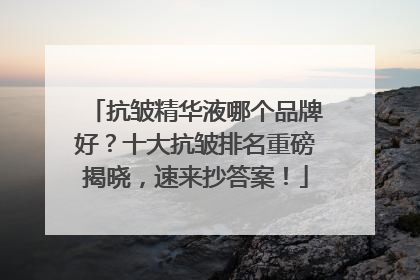 抗皱精华液哪个品牌好？十大抗皱排名重磅揭晓，速来抄答案！