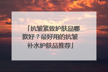 抗皱紧致护肤品哪款好？最好用的抗皱补水护肤品推荐