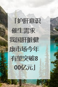护肝意识催生需求 我国肝脏健康市场今年有望突破800亿元