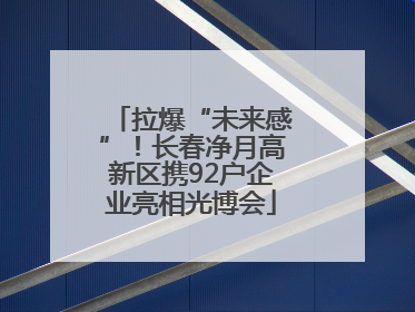拉爆“未来感”！长春净月高新区携92户企业亮相光博会