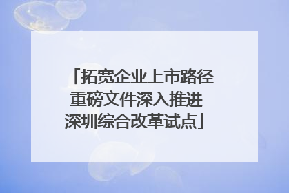 拓宽企业上市路径 重磅文件深入推进深圳综合改革试点