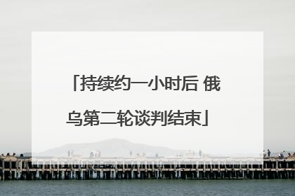 持续约一小时后 俄乌第二轮谈判结束