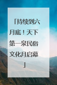 持续到六月底！天下第一泉民俗文化月启幕