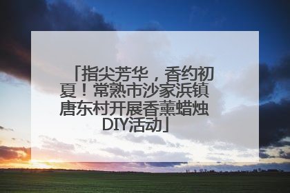 指尖芳华，香约初夏！常熟市沙家浜镇唐东村开展香薰蜡烛DIY活动