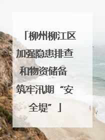 柳州柳江区加强隐患排查和物资储备 筑牢汛期“安全堤”